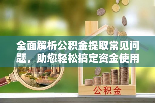 栾川全面解析公积金提取常见问题，助您轻松搞定资金使用