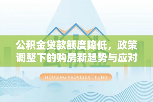 栾川公积金贷款额度降低，政策调整下的购房新趋势与应对策略