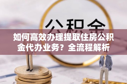 栾川如何高效办理提取住房公积金代办业务？全流程解析