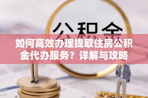 栾川如何高效办理提取住房公积金代办服务？详解与攻略