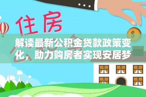 栾川解读最新公积金贷款政策变化，助力购房者实现安居梦想
