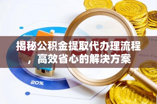 栾川揭秘公积金提取代办理流程，高效省心的解决方案