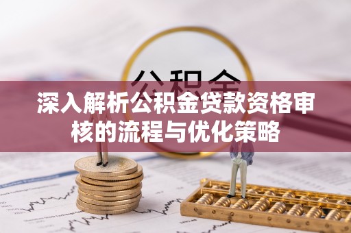 栾川深入解析公积金贷款资格审核的流程与优化策略
