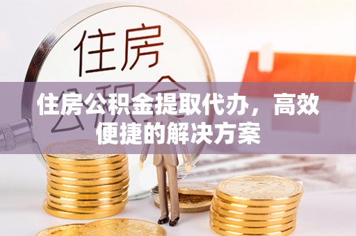 栾川住房公积金提取代办，高效便捷的解决方案