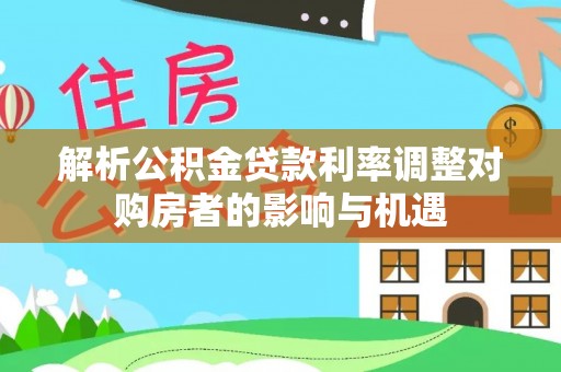 栾川解析公积金贷款利率调整对购房者的影响与机遇