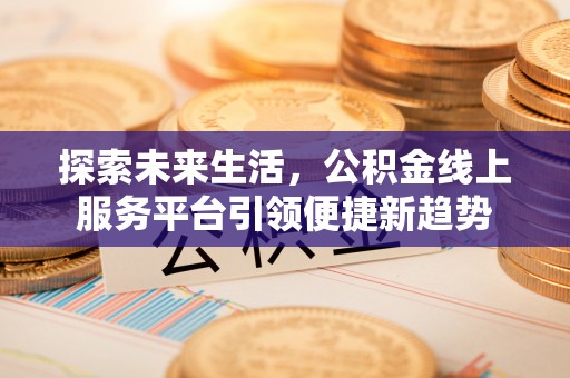 栾川探索未来生活，公积金线上服务平台引领便捷新趋势