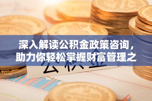 栾川深入解读公积金政策咨询，助力你轻松掌握财富管理之道