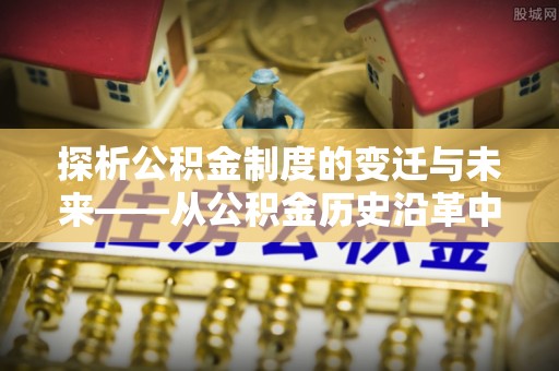 栾川探析公积金制度的变迁与未来——从公积金历史沿革中读懂社会福利发展