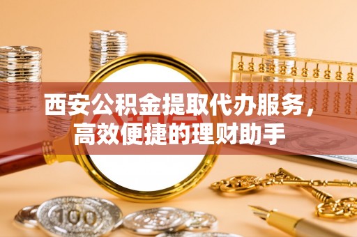栾川西安公积金提取代办服务，高效便捷的理财助手