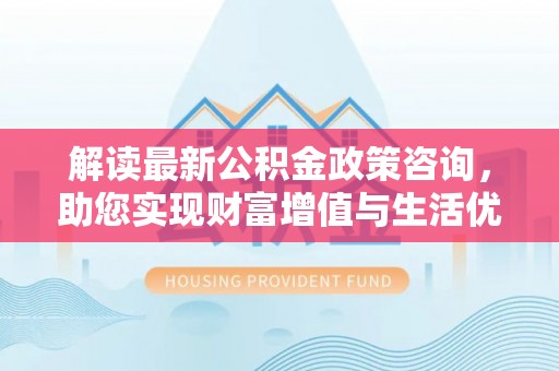 栾川解读最新公积金政策咨询，助您实现财富增值与生活优化