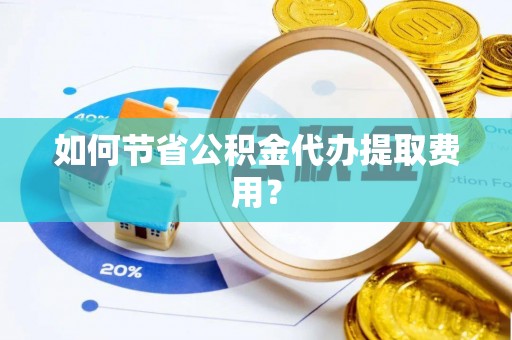 栾川如何节省公积金代办提取费用？
