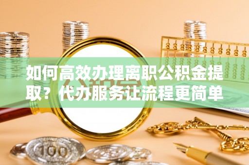 栾川如何高效办理离职公积金提取？代办服务让流程更简单