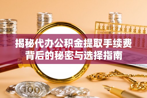 栾川揭秘代办公积金提取手续费背后的秘密与选择指南