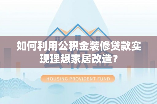 栾川如何利用公积金装修贷款实现理想家居改造？