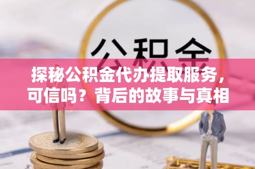 栾川探秘公积金代办提取服务，可信吗？背后的故事与真相