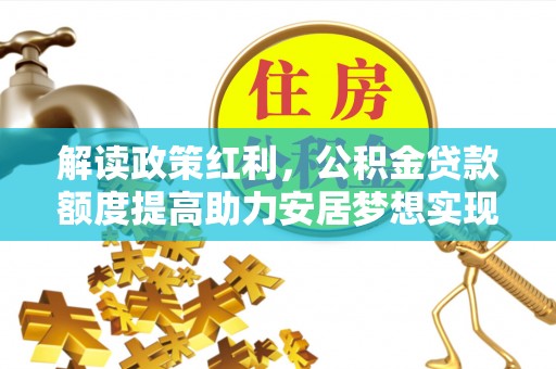 栾川解读政策红利，公积金贷款额度提高助力安居梦想实现
