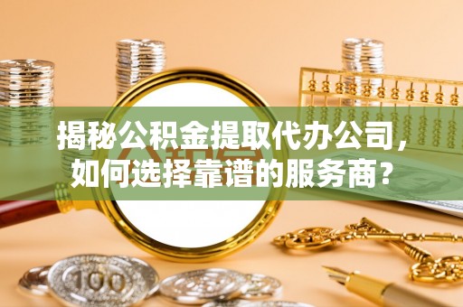 栾川揭秘公积金提取代办公司，如何选择靠谱的服务商？