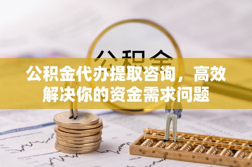 栾川公积金代办提取咨询，高效解决你的资金需求问题