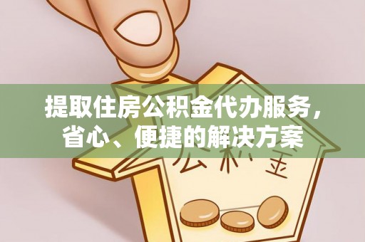 栾川提取住房公积金代办服务，省心、便捷的解决方案