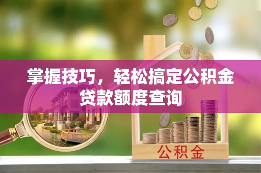 栾川掌握技巧，轻松搞定公积金贷款额度查询