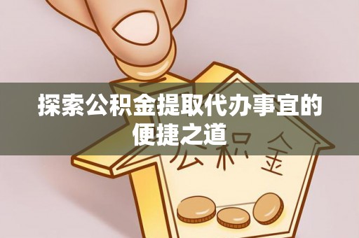 栾川探索公积金提取代办事宜的便捷之道