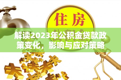 栾川解读2023年公积金贷款政策变化，影响与应对策略