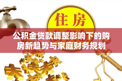 栾川公积金贷款调整影响下的购房新趋势与家庭财务规划