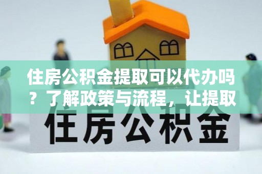 栾川住房公积金提取可以代办吗？了解政策与流程，让提取更便捷