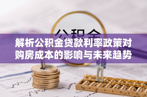 栾川解析公积金贷款利率政策对购房成本的影响与未来趋势