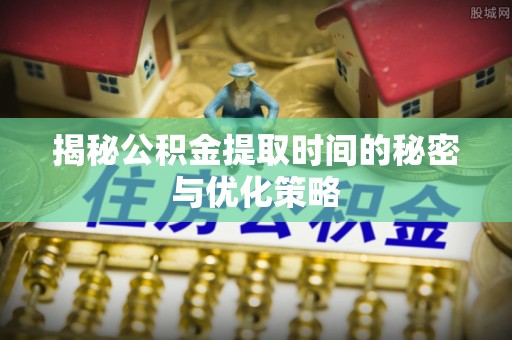 栾川揭秘公积金提取时间的秘密与优化策略