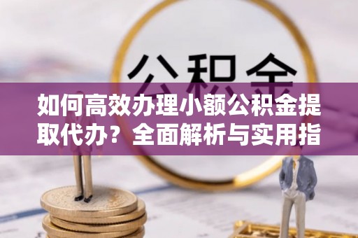 栾川如何高效办理小额公积金提取代办？全面解析与实用指南