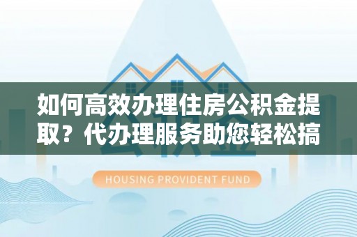 栾川如何高效办理住房公积金提取？代办理服务助您轻松搞定
