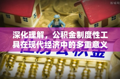 栾川深化理解，公积金制度性工具在现代经济中的多重意义