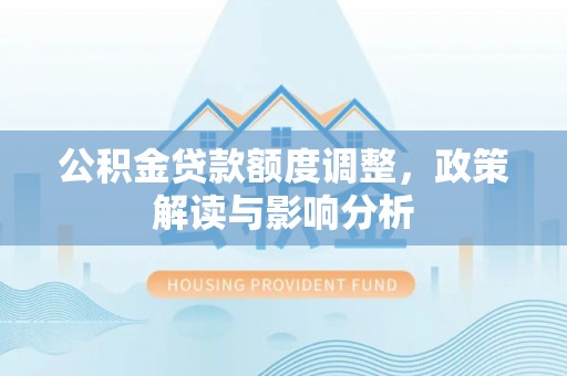 栾川公积金贷款额度调整，政策解读与影响分析