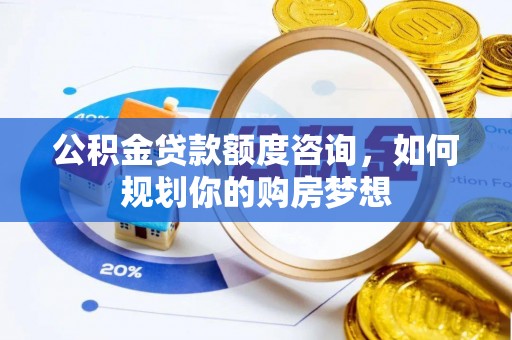 栾川公积金贷款额度咨询，如何规划你的购房梦想