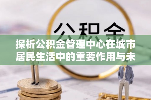 栾川探析公积金管理中心在城市居民生活中的重要作用与未来发展趋势