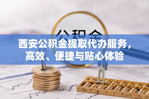 栾川西安公积金提取代办服务，高效、便捷与贴心体验