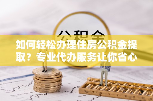 栾川如何轻松办理住房公积金提取？专业代办服务让你省心无忧