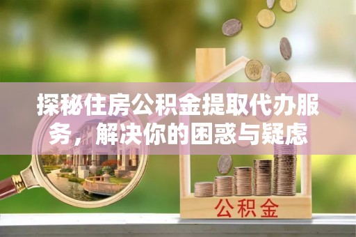 栾川探秘住房公积金提取代办服务，解决你的困惑与疑虑