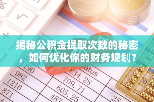 栾川揭秘公积金提取次数的秘密，如何优化你的财务规划？