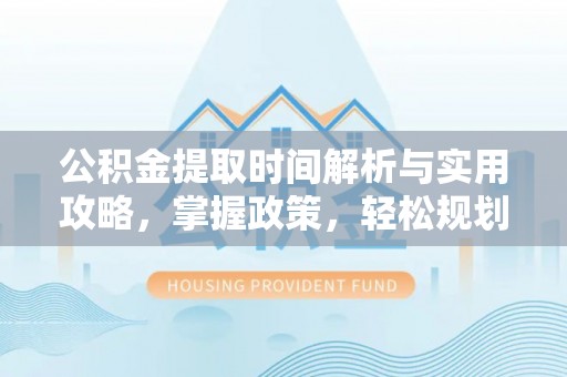 栾川公积金提取时间解析与实用攻略，掌握政策，轻松规划未来