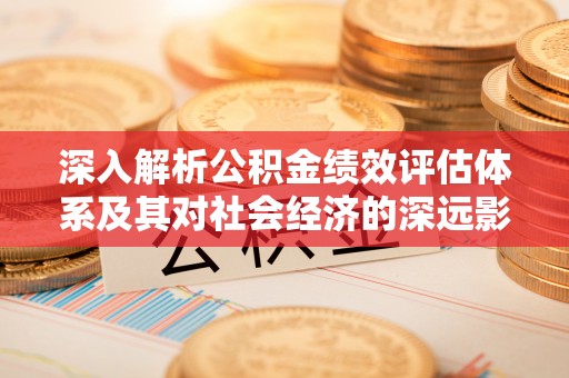 栾川深入解析公积金绩效评估体系及其对社会经济的深远影响