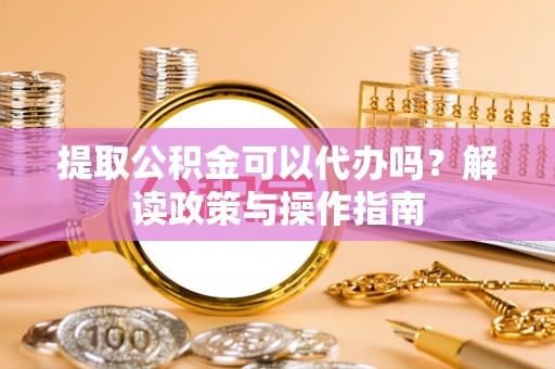 栾川提取公积金可以代办吗？解读政策与操作指南