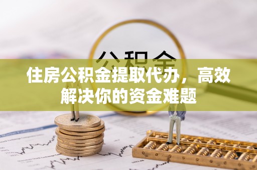 栾川住房公积金提取代办，高效解决你的资金难题