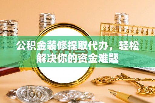 栾川公积金装修提取代办，轻松解决你的资金难题