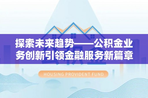 栾川探索未来趋势——公积金业务创新引领金融服务新篇章