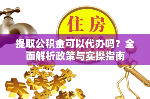 栾川提取公积金可以代办吗？全面解析政策与实操指南