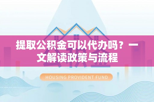 栾川提取公积金可以代办吗？一文解读政策与流程