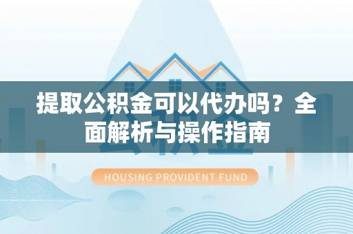 栾川提取公积金可以代办吗？全面解析与操作指南