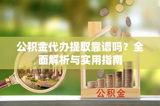 栾川公积金代办提取靠谱吗？全面解析与实用指南